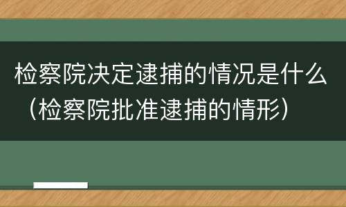 检察院决定逮捕的情况是什么（检察院批准逮捕的情形）