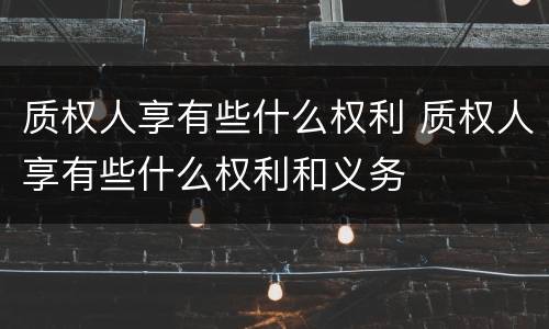 质权人享有些什么权利 质权人享有些什么权利和义务