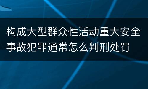 构成大型群众性活动重大安全事故犯罪通常怎么判刑处罚