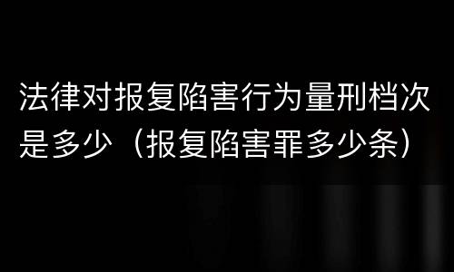 法律对报复陷害行为量刑档次是多少（报复陷害罪多少条）
