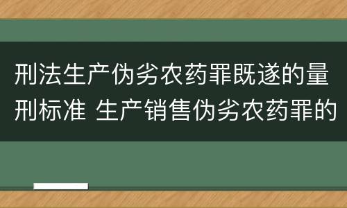 刑法生产伪劣农药罪既遂的量刑标准 生产销售伪劣农药罪的量刑标准