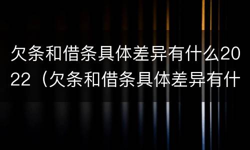 欠条和借条具体差异有什么2022（欠条和借条具体差异有什么2022法律规定）