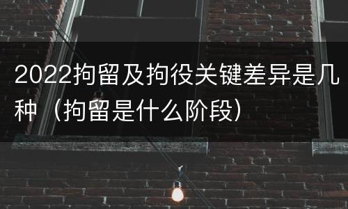 2022拘留及拘役关键差异是几种（拘留是什么阶段）