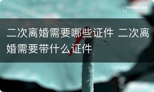 二次离婚需要哪些证件 二次离婚需要带什么证件