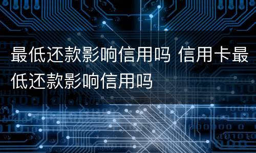 最低还款影响信用吗 信用卡最低还款影响信用吗