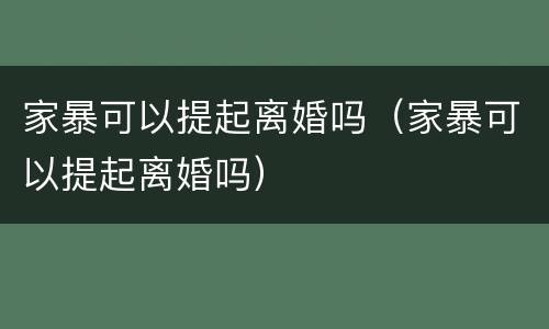 家暴可以提起离婚吗（家暴可以提起离婚吗）