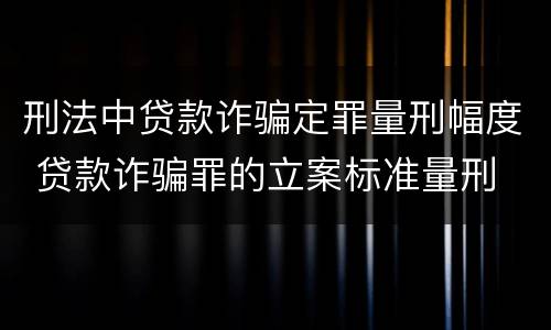 刑法中贷款诈骗定罪量刑幅度 贷款诈骗罪的立案标准量刑