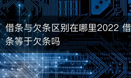 借条与欠条区别在哪里2022 借条等于欠条吗