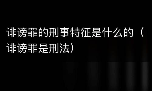 诽谤罪的刑事特征是什么的（诽谤罪是刑法）