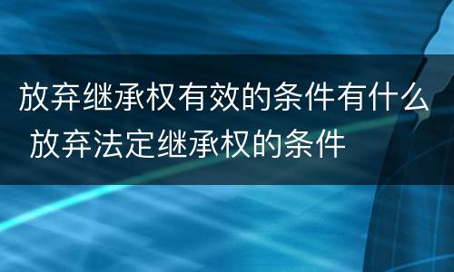 放弃继承权有效的条件有什么 放弃法定继承权的条件