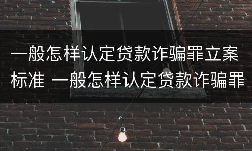一般怎样认定贷款诈骗罪立案标准 一般怎样认定贷款诈骗罪立案标准最新