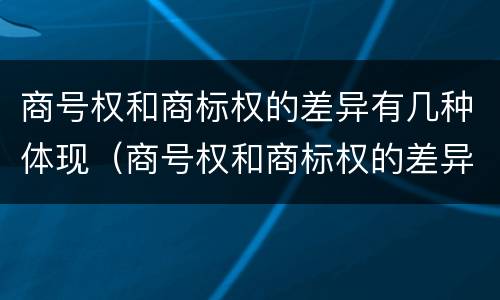 商号权和商标权的差异有几种体现（商号权和商标权的差异有几种体现方式）