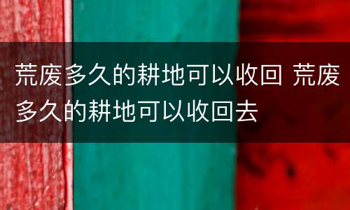 荒废多久的耕地可以收回 荒废多久的耕地可以收回去