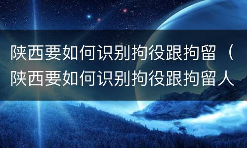 陕西要如何识别拘役跟拘留（陕西要如何识别拘役跟拘留人员）