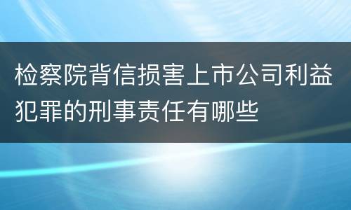 检察院背信损害上市公司利益犯罪的刑事责任有哪些
