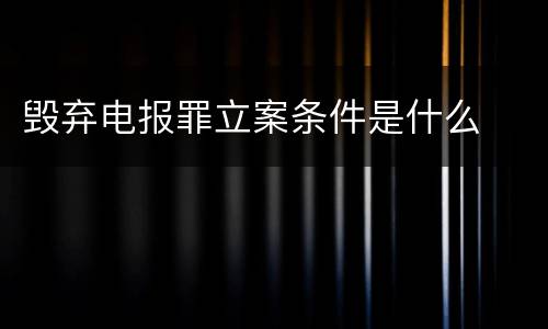 毁弃电报罪立案条件是什么