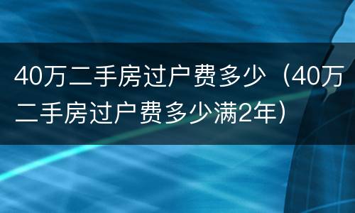 40万二手房过户费多少（40万二手房过户费多少满2年）