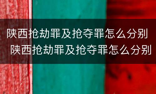 陕西抢劫罪及抢夺罪怎么分别 陕西抢劫罪及抢夺罪怎么分别判刑