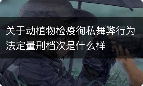 关于动植物检疫徇私舞弊行为法定量刑档次是什么样