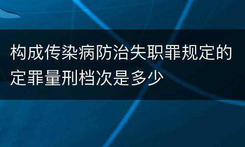 构成传染病防治失职罪规定的定罪量刑档次是多少
