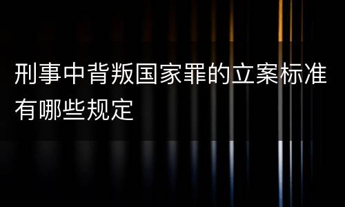 刑事中背叛国家罪的立案标准有哪些规定