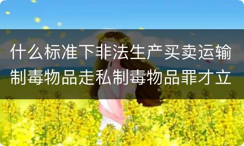 什么标准下非法生产买卖运输制毒物品走私制毒物品罪才立案