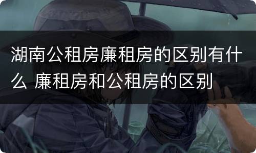 湖南公租房廉租房的区别有什么 廉租房和公租房的区别
