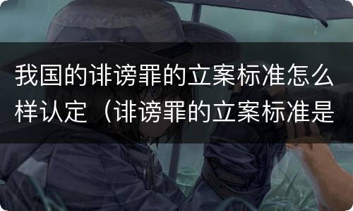 我国的诽谤罪的立案标准怎么样认定（诽谤罪的立案标准是什么）