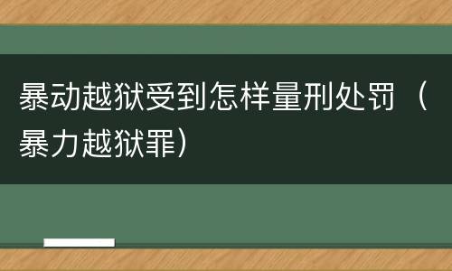 暴动越狱受到怎样量刑处罚（暴力越狱罪）