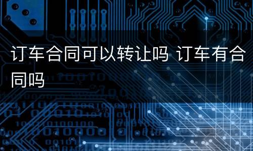 订车合同可以转让吗 订车有合同吗