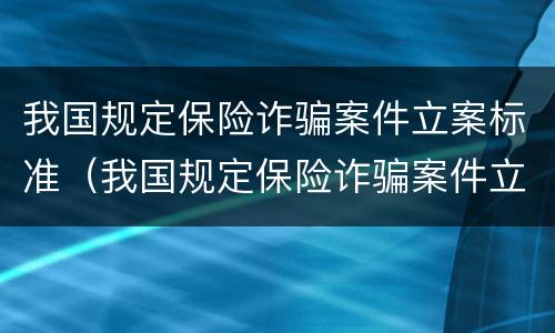 我国规定保险诈骗案件立案标准（我国规定保险诈骗案件立案标准是什么）