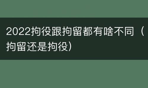 2022拘役跟拘留都有啥不同（拘留还是拘役）
