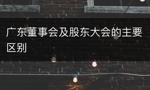 广东董事会及股东大会的主要区别