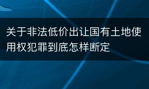 关于非法低价出让国有土地使用权犯罪到底怎样断定
