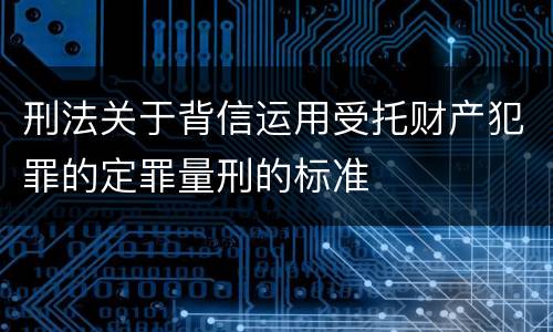 刑法关于背信运用受托财产犯罪的定罪量刑的标准