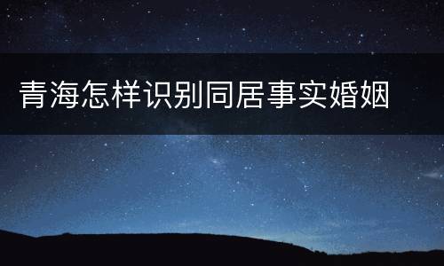 青海怎样识别同居事实婚姻
