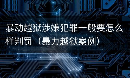 暴动越狱涉嫌犯罪一般要怎么样判罚（暴力越狱案例）
