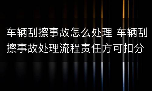 车辆刮擦事故怎么处理 车辆刮擦事故处理流程责任方可扣分