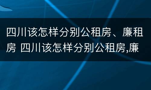 四川该怎样分别公租房、廉租房 四川该怎样分别公租房,廉租房和商品房