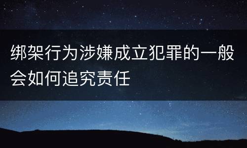 绑架行为涉嫌成立犯罪的一般会如何追究责任