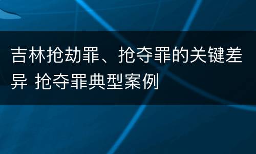 吉林抢劫罪、抢夺罪的关键差异 抢夺罪典型案例