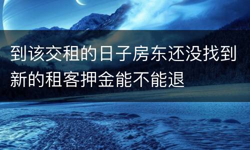 到该交租的日子房东还没找到新的租客押金能不能退