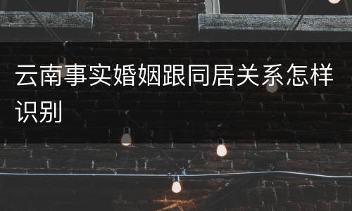 云南事实婚姻跟同居关系怎样识别