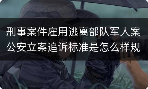 刑事案件雇用逃离部队军人案公安立案追诉标准是怎么样规定