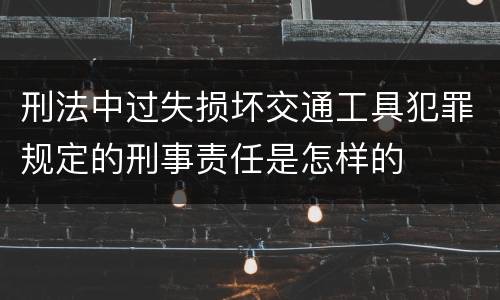 刑法中过失损坏交通工具犯罪规定的刑事责任是怎样的