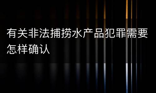 有关非法捕捞水产品犯罪需要怎样确认
