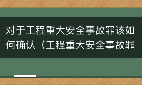 对于工程重大安全事故罪该如何确认（工程重大安全事故罪的构成要件）