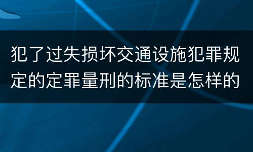 犯了过失损坏交通设施犯罪规定的定罪量刑的标准是怎样的