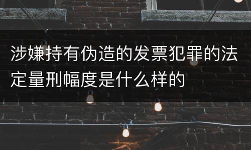涉嫌持有伪造的发票犯罪的法定量刑幅度是什么样的