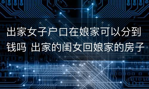 出家女子户口在娘家可以分到钱吗 出家的闺女回娘家的房子住好吗